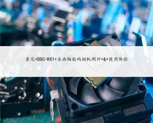 索尼 DSC-RX1 全画幅数码相机测评 & 使用体验