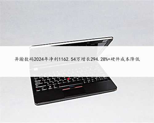 异瀚数码2024年净利1162.54万增长294.28% 硬件成本降低
