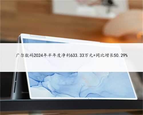 广尔数码2024年半年度净利633.33万元 同比增长50.29%