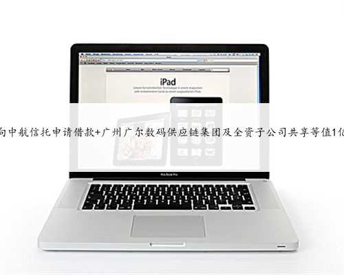 广尔数码拟向中航信托申请借款 广州广尔数码供应链集团及全资子公司共享等