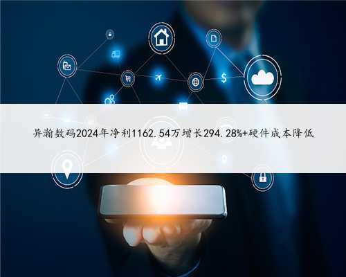 异瀚数码2024年净利1162.54万增长294.28% 硬件成本降低
