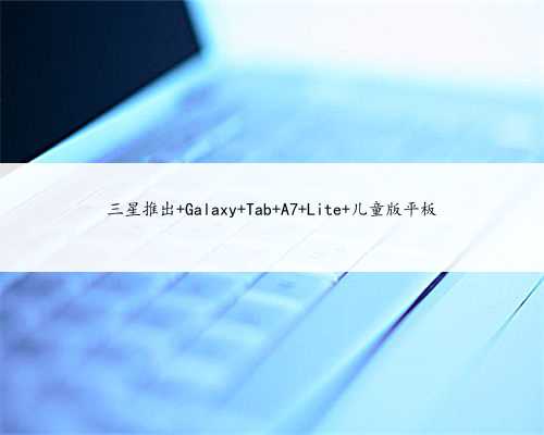 三星推出 Galaxy Tab A7 Lite 儿童版平板
