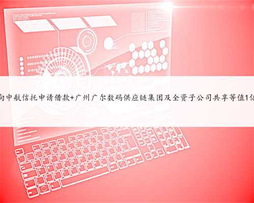 广尔数码拟向中航信托申请借款 广州广尔数码供应链集团及全资子公司共享等