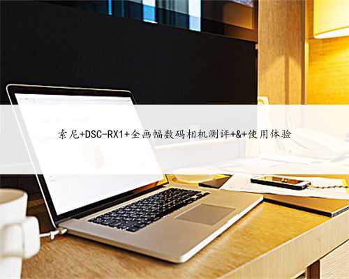 索尼 DSC-RX1 全画幅数码相机测评 & 使用体验