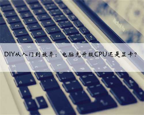 DIY从入门到放弃:电脑先升级CPU还是显卡?