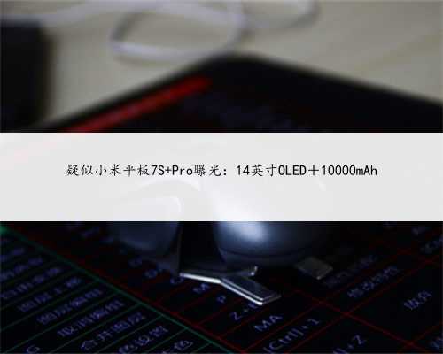 疑似小米平板7S Pro曝光：14英寸OLED＋10000mAh