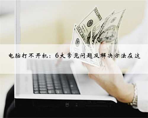 电脑打不开机:6大常见问题及解决方法在这