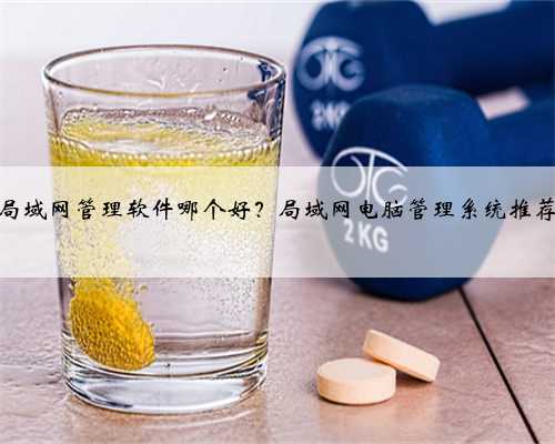 局域网管理软件哪个好？局域网电脑管理系统推荐