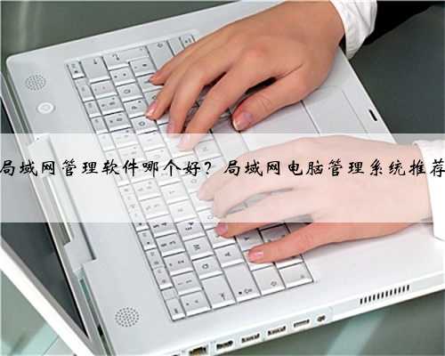 局域网管理软件哪个好？局域网电脑管理系统推荐