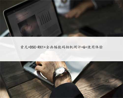 索尼 DSC-RX1 全画幅数码相机测评 & 使用体验