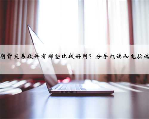 期货交易软件有哪些比较好用?分手机端和电脑端