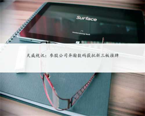 天威视讯：参股公司异瀚数码获批新三板挂牌