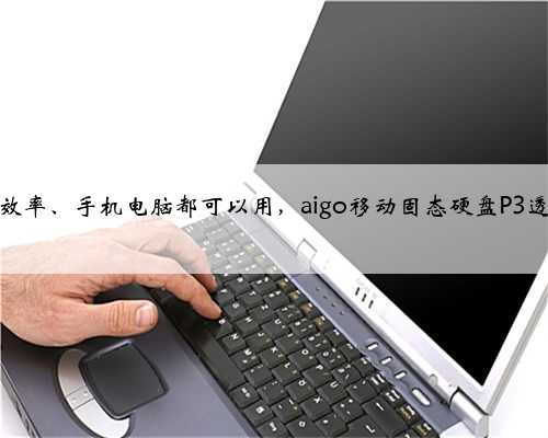 提升存储效率、手机电脑都可以用，aigo移动固态硬盘P3透明探索版