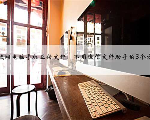 局域网电脑手机互传文件，不用微信文件助手的3个方法