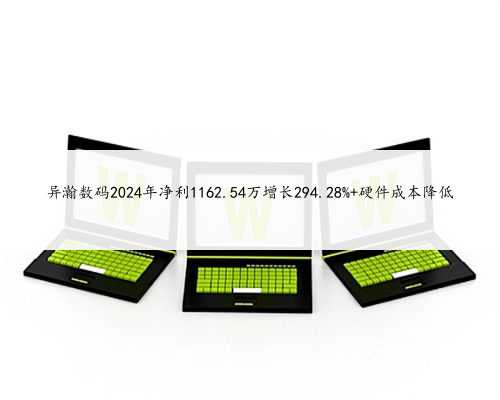 异瀚数码2024年净利1162.54万增长294.28% 硬件成本降低