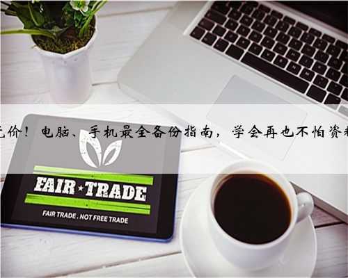 数据无价！电脑、手机最全备份指南，学会再也不怕资料丢啦