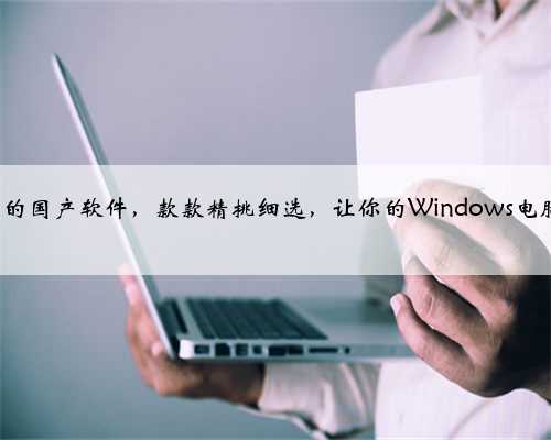 6个优质的国产软件，款款精挑细选，让你的Windows电脑更好用