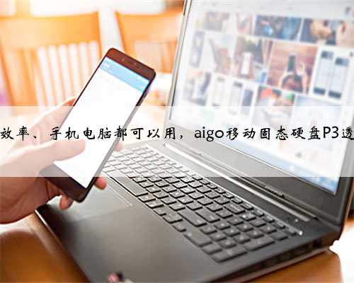 提升存储效率、手机电脑都可以用，aigo移动固态硬盘P3透明探索版