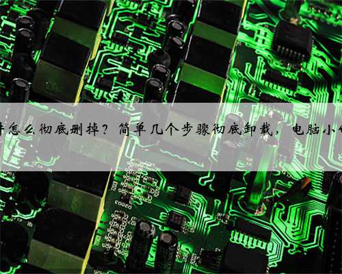 卸载软件怎么彻底删掉？简单几个步骤彻底卸载，电脑小白看过来