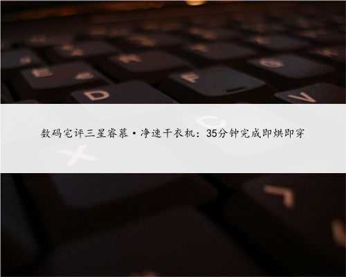 数码宅评三星睿慕·净速干衣机：35分钟完成即烘即穿