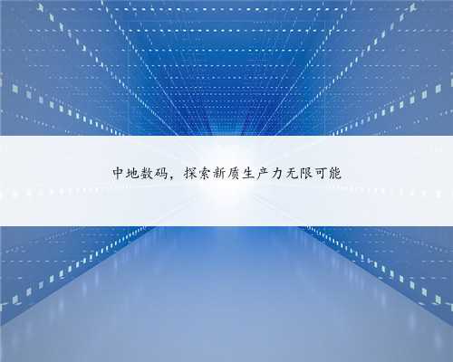 中地数码，探索新质生产力无限可能