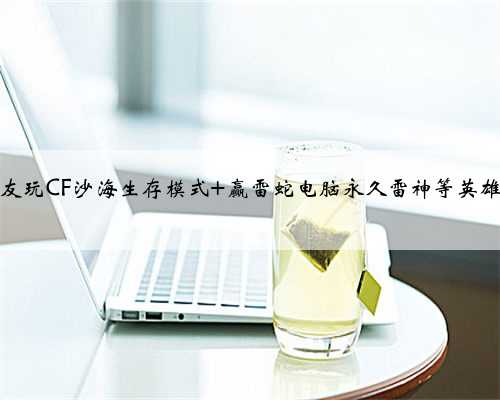 约好友玩CF沙海生存模式 赢雷蛇电脑永久雷神等英雄武器