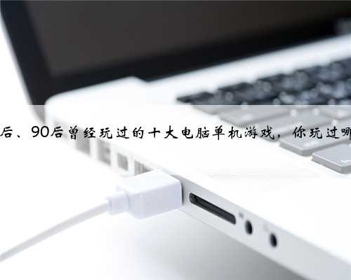 盘点80后、90后曾经玩过的十大电脑单机游戏，你玩过哪几个？