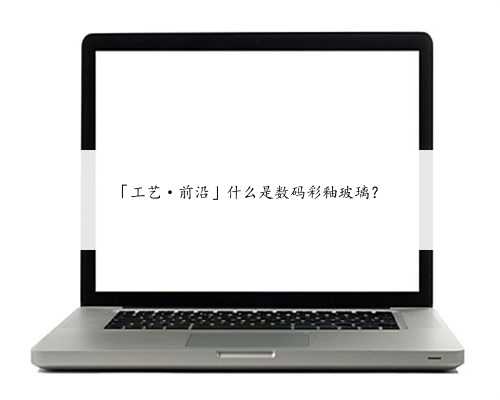 「工艺·前沿」什么是数码彩釉玻璃？