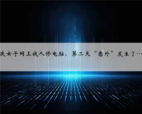 大庆女子网上找人修电脑，第二天“意外”发生了……