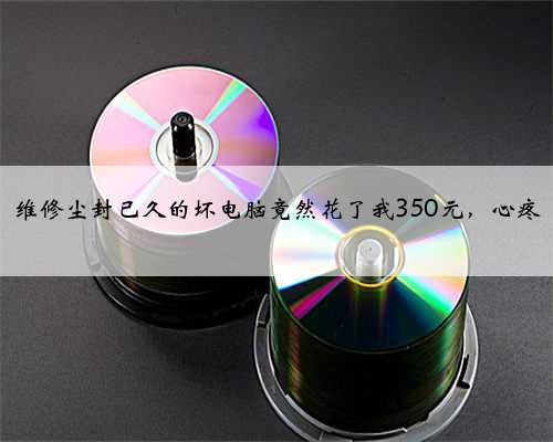 维修尘封已久的坏电脑竟然花了我350元，心疼