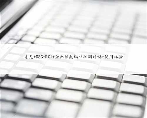 索尼 DSC-RX1 全画幅数码相机测评 & 使用体验