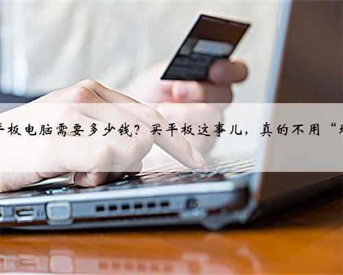 买个平板电脑需要多少钱？买平板这事儿，真的不用“壕”！