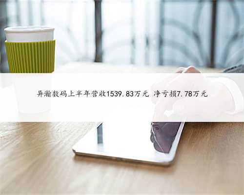 异瀚数码上半年营收1539.83万元 净亏损7.78万元