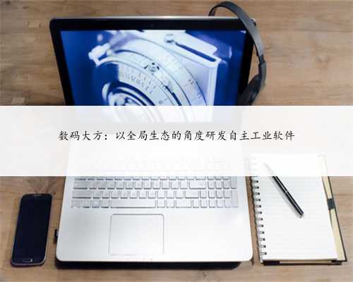 数码大方：以全局生态的角度研发自主工业软件
