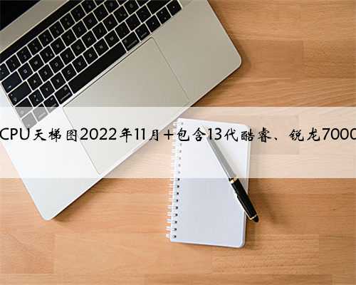 台式电脑CPU天梯图2022年11月 包含13代酷睿、锐龙7000系列CPU