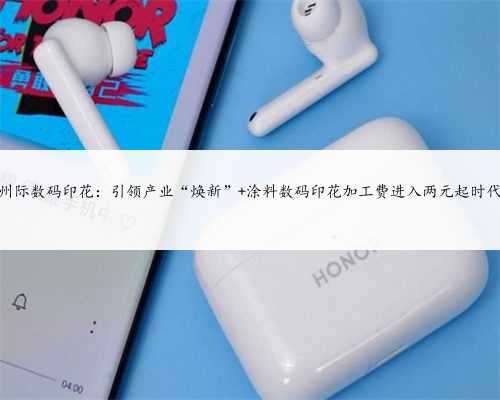 州际数码印花：引领产业“焕新” 涂料数码印花加工费进入两元起时代