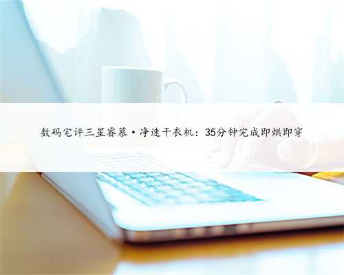 数码宅评三星睿慕·净速干衣机：35分钟完成即烘即穿