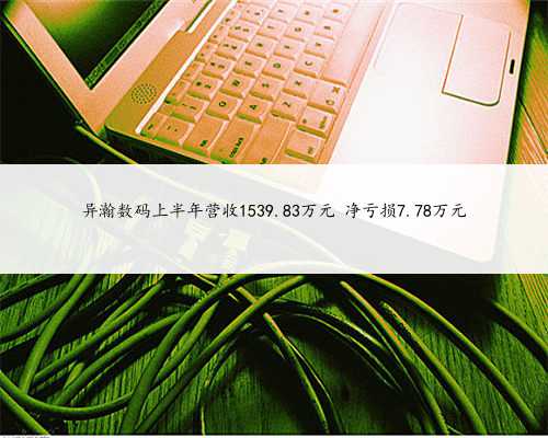 异瀚数码上半年营收1539.83万元 净亏损7.78万元