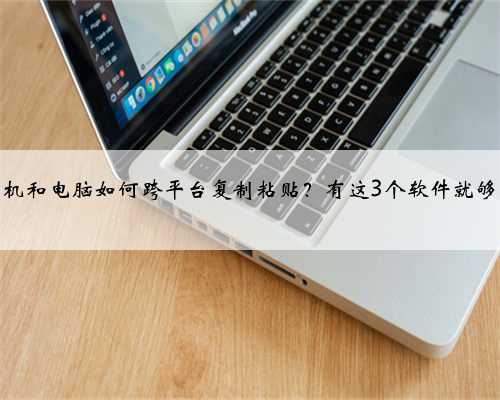 手机和电脑如何跨平台复制粘贴？有这3个软件就够了
