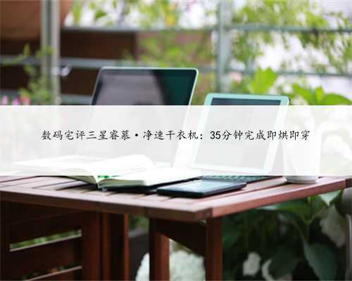 数码宅评三星睿慕·净速干衣机：35分钟完成即烘即穿