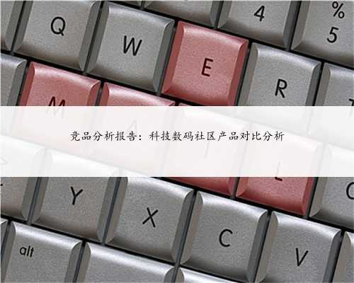 竞品分析报告：科技数码社区产品对比分析