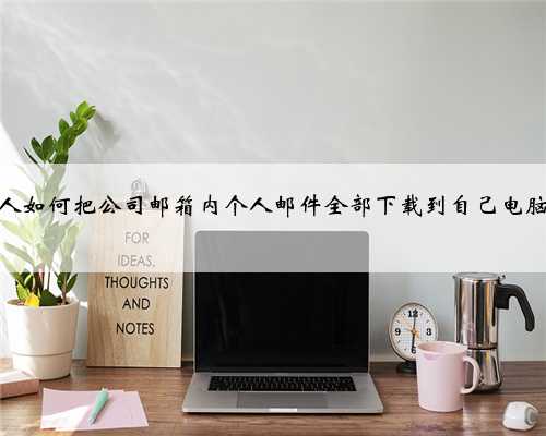 职场人如何把公司邮箱内个人邮件全部下载到自己电脑上？