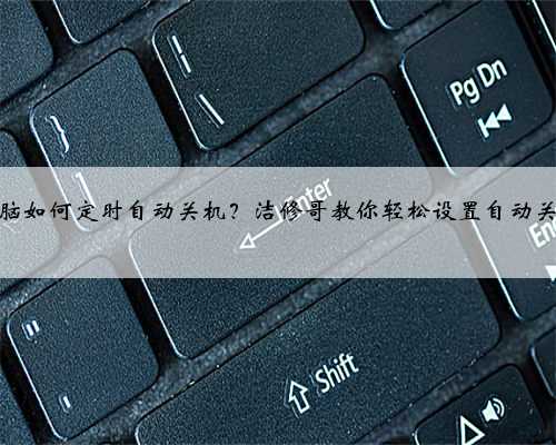 电脑如何定时自动关机？洁修哥教你轻松设置自动关机