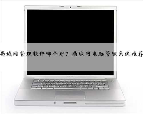 局域网管理软件哪个好？局域网电脑管理系统推荐
