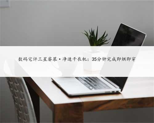 数码宅评三星睿慕·净速干衣机：35分钟完成即烘即穿