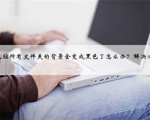 Win10电脑所有文件夹的背景全变成黑色了怎么办？解决方法在此