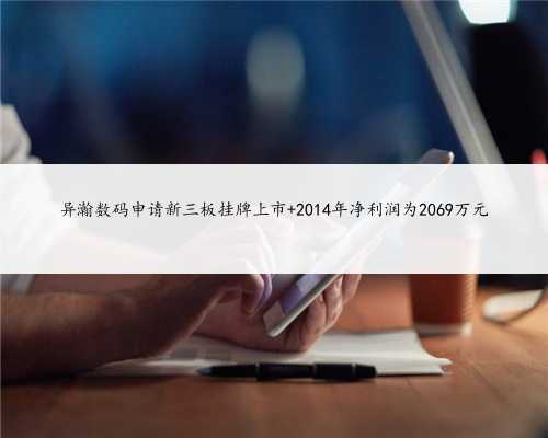 异瀚数码申请新三板挂牌上市 2014年净利润为2069万元