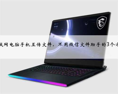 局域网电脑手机互传文件，不用微信文件助手的3个方法