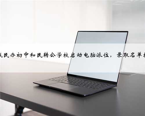 刚刚，杭城民办初中和民转公学校启动电脑派位，录取名单持续更新中