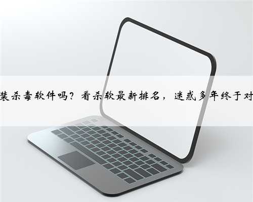 电脑需要装杀毒软件吗？看杀软最新排名，迷惑多年终于对比明白了